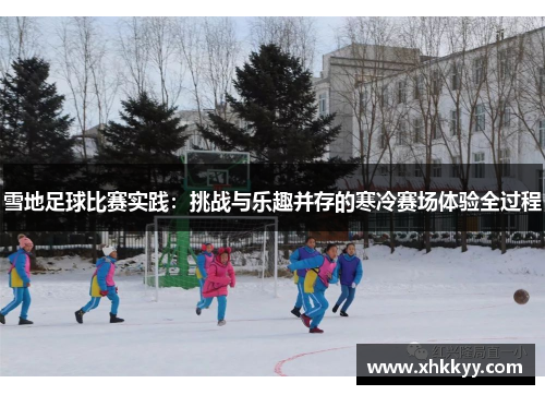 雪地足球比赛实践：挑战与乐趣并存的寒冷赛场体验全过程